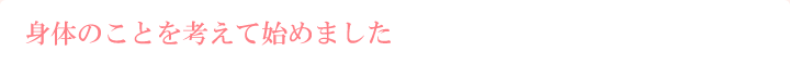 身体のことを考えて始めました