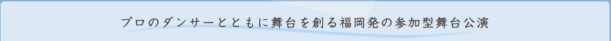 プロのダンサーとともに舞台を創る福岡発の参加型舞台公演